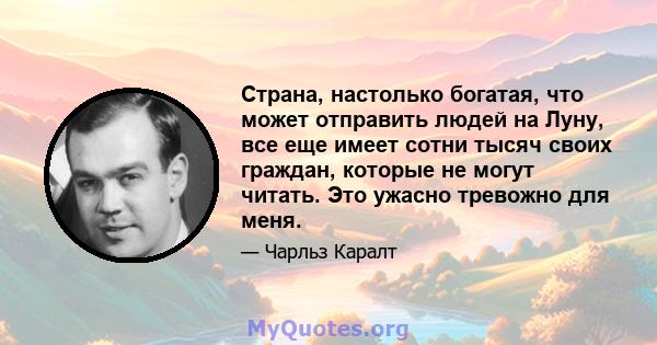 Страна, настолько богатая, что может отправить людей на Луну, все еще имеет сотни тысяч своих граждан, которые не могут читать. Это ужасно тревожно для меня.