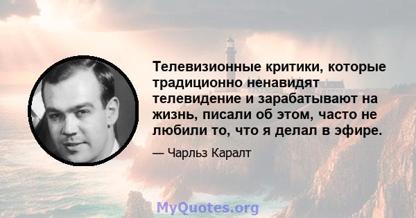 Телевизионные критики, которые традиционно ненавидят телевидение и зарабатывают на жизнь, писали об этом, часто не любили то, что я делал в эфире.