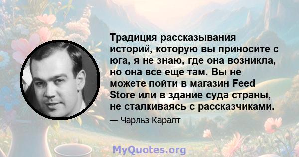 Традиция рассказывания историй, которую вы приносите с юга, я не знаю, где она возникла, но она все еще там. Вы не можете пойти в магазин Feed Store или в здание суда страны, не сталкиваясь с рассказчиками.