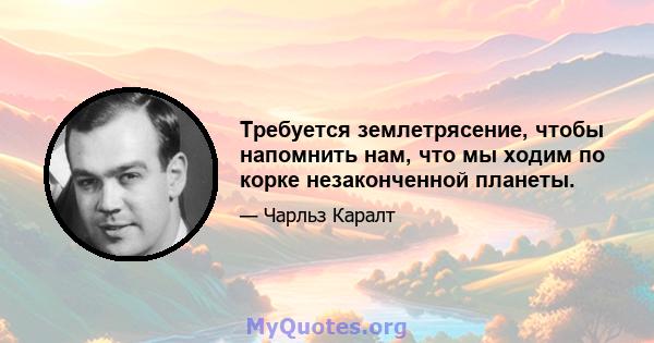 Требуется землетрясение, чтобы напомнить нам, что мы ходим по корке незаконченной планеты.