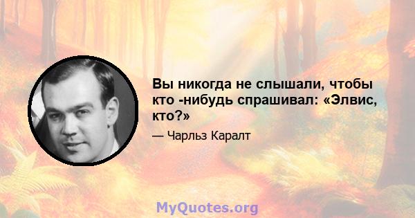 Вы никогда не слышали, чтобы кто -нибудь спрашивал: «Элвис, кто?»