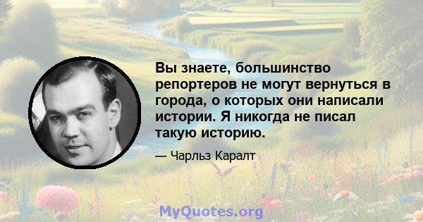 Вы знаете, большинство репортеров не могут вернуться в города, о которых они написали истории. Я никогда не писал такую ​​историю.