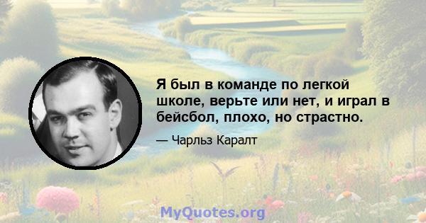 Я был в команде по легкой школе, верьте или нет, и играл в бейсбол, плохо, но страстно.