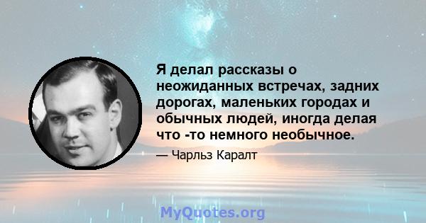 Я делал рассказы о неожиданных встречах, задних дорогах, маленьких городах и обычных людей, иногда делая что -то немного необычное.