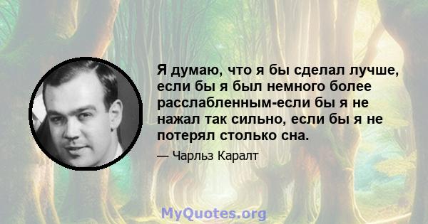 Я думаю, что я бы сделал лучше, если бы я был немного более расслабленным-если бы я не нажал так сильно, если бы я не потерял столько сна.