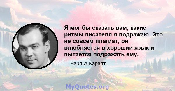 Я мог бы сказать вам, какие ритмы писателя я подражаю. Это не совсем плагиат, он влюбляется в хороший язык и пытается подражать ему.