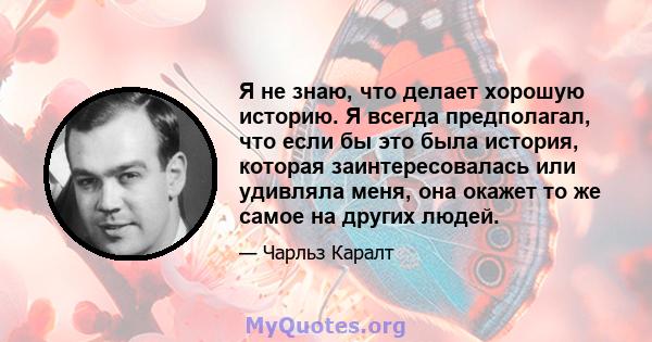 Я не знаю, что делает хорошую историю. Я всегда предполагал, что если бы это была история, которая заинтересовалась или удивляла меня, она окажет то же самое на других людей.