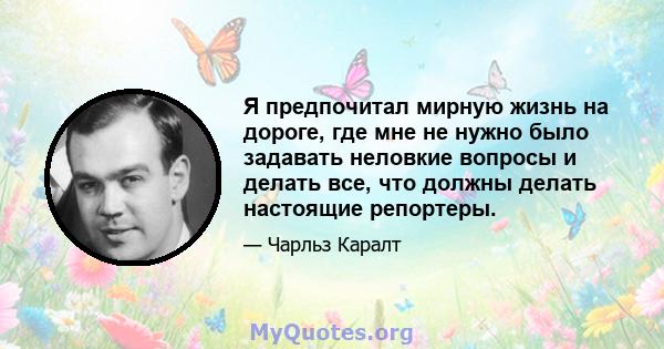 Я предпочитал мирную жизнь на дороге, где мне не нужно было задавать неловкие вопросы и делать все, что должны делать настоящие репортеры.