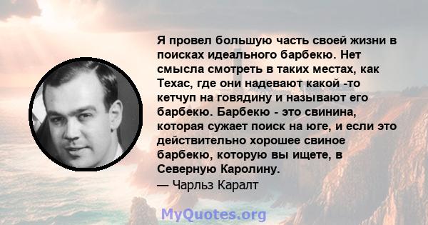 Я провел большую часть своей жизни в поисках идеального барбекю. Нет смысла смотреть в таких местах, как Техас, где они надевают какой -то кетчуп на говядину и называют его барбекю. Барбекю - это свинина, которая сужает 