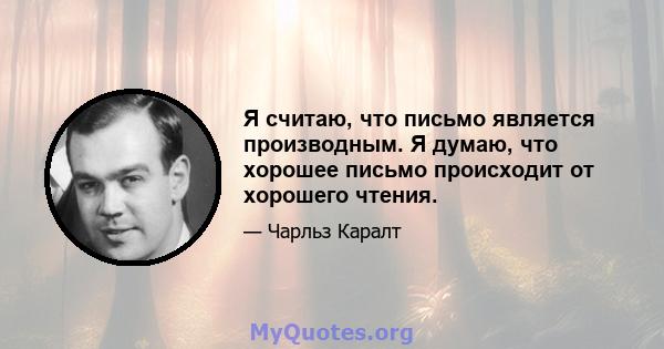 Я считаю, что письмо является производным. Я думаю, что хорошее письмо происходит от хорошего чтения.