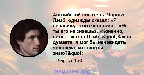 Английский писатель, Чарльз Лэмб, однажды сказал: «Я ненавижу этого человека». «Но ты его не знаешь». «Конечно, нет», - сказал Лэмб. "Как вы думаете, я мог бы ненавидеть человека, которого я знаю?"