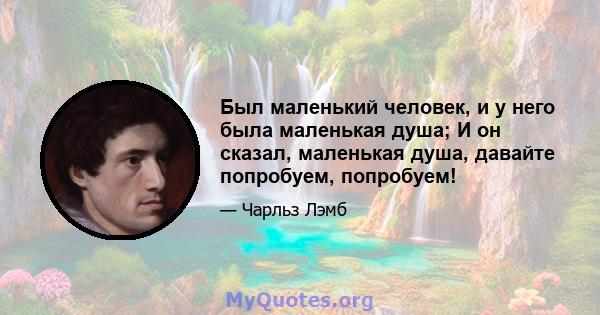 Был маленький человек, и у него была маленькая душа; И он сказал, маленькая душа, давайте попробуем, попробуем!