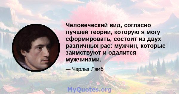 Человеческий вид, согласно лучшей теории, которую я могу сформировать, состоит из двух различных рас: мужчин, которые заимствуют и одалится мужчинами.