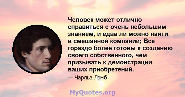 Человек может отлично справиться с очень небольшим знанием, и едва ли можно найти в смешанной компании; Все гораздо более готовы к созданию своего собственного, чем призывать к демонстрации ваших приобретений.