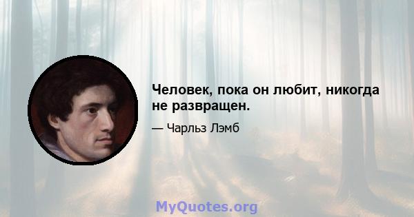 Человек, пока он любит, никогда не развращен.