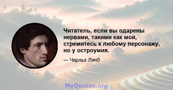 Читатель, если вы одарены нервами, такими как мой, стремитесь к любому персонажу, но у остроумия.