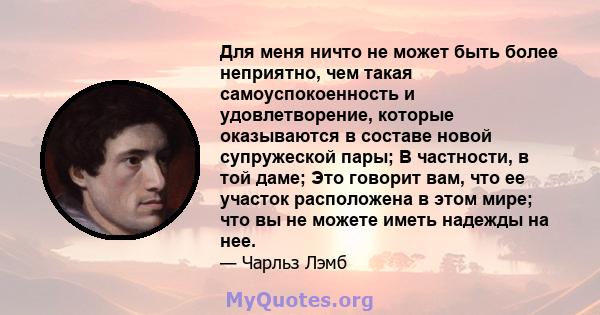 Для меня ничто не может быть более неприятно, чем такая самоуспокоенность и удовлетворение, которые оказываются в составе новой супружеской пары; В частности, в той даме; Это говорит вам, что ее участок расположена в