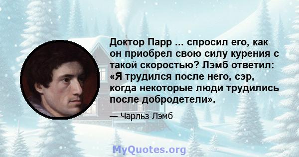 Доктор Парр ... спросил его, как он приобрел свою силу курения с такой скоростью? Лэмб ответил: «Я трудился после него, сэр, когда некоторые люди трудились после добродетели».