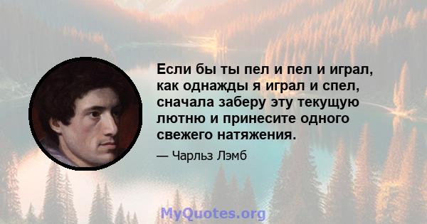 Если бы ты пел и пел и играл, как однажды я играл и спел, сначала заберу эту текущую лютню и принесите одного свежего натяжения.