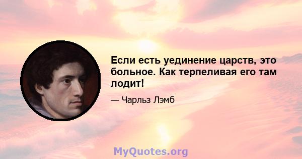 Если есть уединение царств, это больное. Как терпеливая его там лодит!