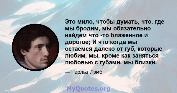 Это мило, чтобы думать, что, где мы бродим, мы обязательно найдем что -то блаженное и дорогое; И что когда мы остаемся далеко от губ, которые любим, мы, кроме как заняться любовью с губами, мы близки.