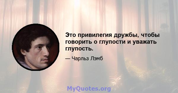 Это привилегия дружбы, чтобы говорить о глупости и уважать глупость.