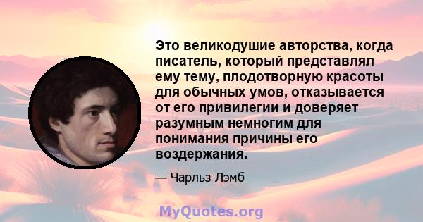 Это великодушие авторства, когда писатель, который представлял ему тему, плодотворную красоты для обычных умов, отказывается от его привилегии и доверяет разумным немногим для понимания причины его воздержания.