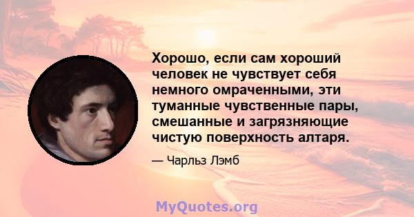 Хорошо, если сам хороший человек не чувствует себя немного омраченными, эти туманные чувственные пары, смешанные и загрязняющие чистую поверхность алтаря.