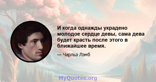 И когда однажды украдено молодое сердце девы, сама дева будет красть после этого в ближайшее время.