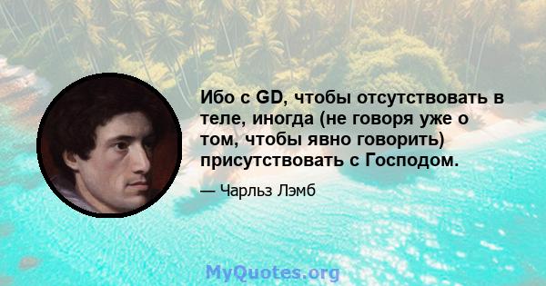 Ибо с GD, чтобы отсутствовать в теле, иногда (не говоря уже о том, чтобы явно говорить) присутствовать с Господом.