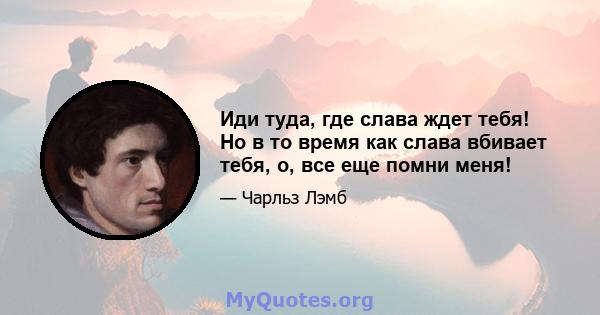 Иди туда, где слава ждет тебя! Но в то время как слава вбивает тебя, о, все еще помни меня!