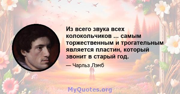 Из всего звука всех колокольчиков ... самым торжественным и трогательным является пластин, который звонит в старый год.