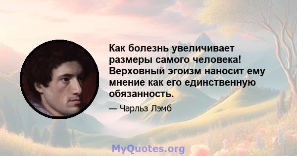 Как болезнь увеличивает размеры самого человека! Верховный эгоизм наносит ему мнение как его единственную обязанность.