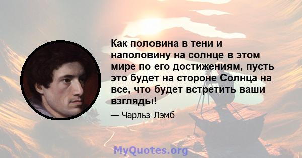 Как половина в тени и наполовину на солнце в этом мире по его достижениям, пусть это будет на стороне Солнца на все, что будет встретить ваши взгляды!