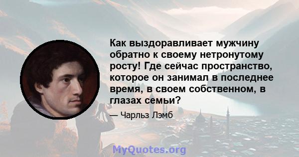 Как выздоравливает мужчину обратно к своему нетронутому росту! Где сейчас пространство, которое он занимал в последнее время, в своем собственном, в глазах семьи?