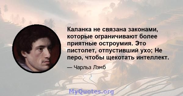 Каланка не связана законами, которые ограничивают более приятные остроумия. Это пистолет, отпустивший ухо; Не перо, чтобы щекотать интеллект.