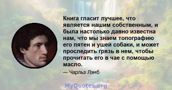 Книга гласит лучшее, что является нашим собственным, и была настолько давно известна нам, что мы знаем топографию его пятен и ушей собаки, и может проследить грязь в нем, чтобы прочитать его в чае с помощью масло.