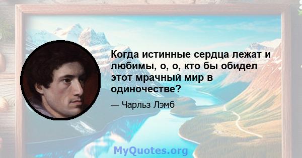 Когда истинные сердца лежат и любимы, о, о, кто бы обидел этот мрачный мир в одиночестве?