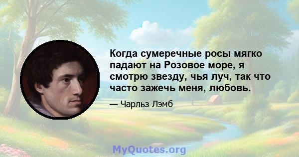 Когда сумеречные росы мягко падают на Розовое море, я смотрю звезду, чья луч, так что часто зажечь меня, любовь.