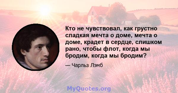 Кто не чувствовал, как грустно сладкая мечта о доме, мечта о доме, крадет в сердце, слишком рано, чтобы флот, когда мы бродим, когда мы бродим?