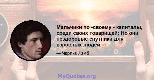 Мальчики по -своему - капиталы, среди своих товарищей; Но они нездоровые спутники для взрослых людей.