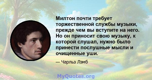 Милтон почти требует торжественной службы музыки, прежде чем вы вступите на него. Но он приносит свою музыку, к которой слушал, нужно было принести послушные мысли и очищенные уши.