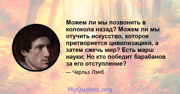 Можем ли мы позвонить в колокола назад? Можем ли мы отучить искусство, которое притворяется цивилизацией, а затем сжечь мир? Есть марш науки; Но кто победит барабанов за его отступление?