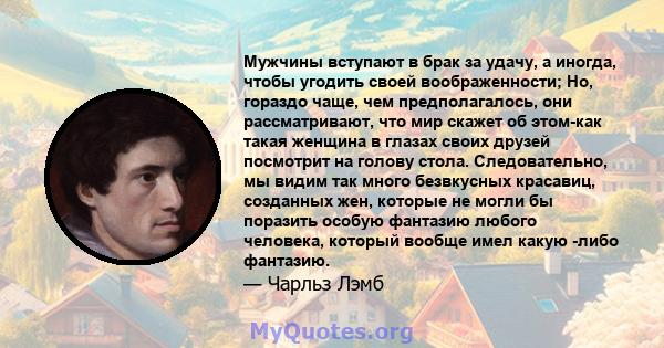 Мужчины вступают в брак за удачу, а иногда, чтобы угодить своей воображенности; Но, гораздо чаще, чем предполагалось, они рассматривают, что мир скажет об этом-как такая женщина в глазах своих друзей посмотрит на голову 