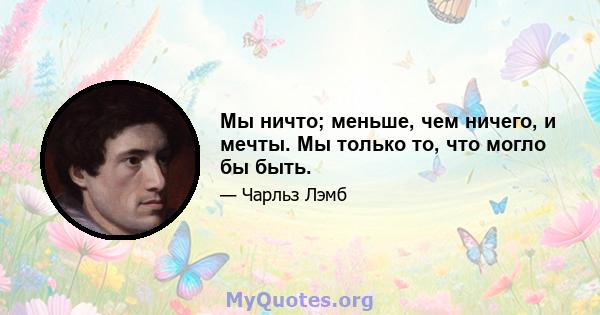 Мы ничто; меньше, чем ничего, и мечты. Мы только то, что могло бы быть.