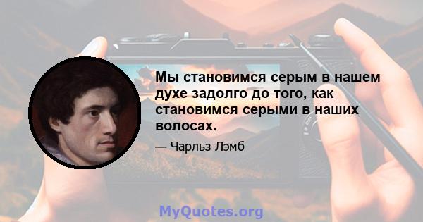 Мы становимся серым в нашем духе задолго до того, как становимся серыми в наших волосах.