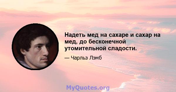 Надеть мед на сахаре и сахар на мед, до бесконечной утомительной сладости.