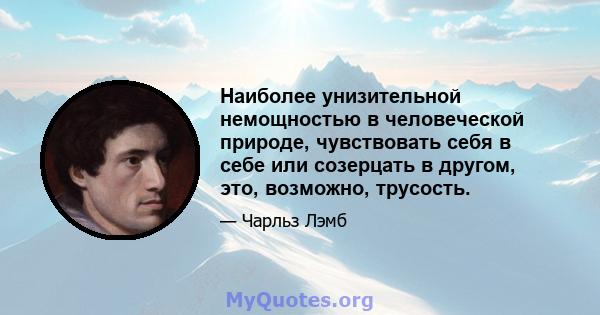 Наиболее унизительной немощностью в человеческой природе, чувствовать себя в себе или созерцать в другом, это, возможно, трусость.