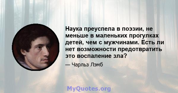 Наука преуспела в поэзии, не меньше в маленьких прогулках детей, чем с мужчинами. Есть ли нет возможности предотвратить это воспаление зла?