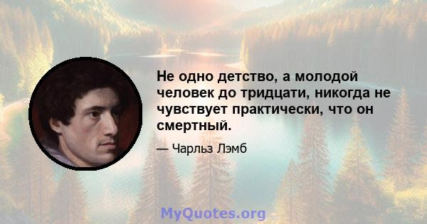 Не одно детство, а молодой человек до тридцати, никогда не чувствует практически, что он смертный.